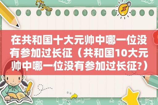 在共和国十大元帅中哪一位没有参加过长征（共和国10大元帅中哪一位没有参加过长征?）