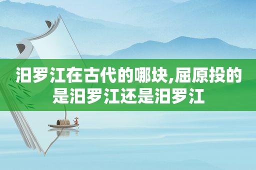 汨罗江在古代的哪块,屈原投的是汨罗江还是汨罗江