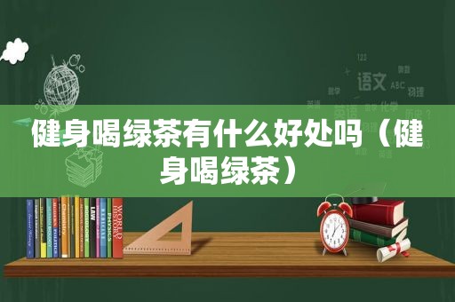 健身喝绿茶有什么好处吗（健身喝绿茶）