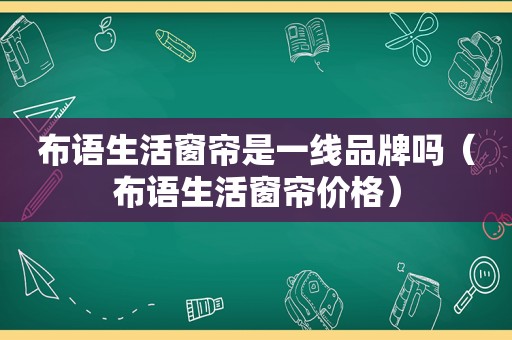 布语生活窗帘是一线品牌吗（布语生活窗帘价格）