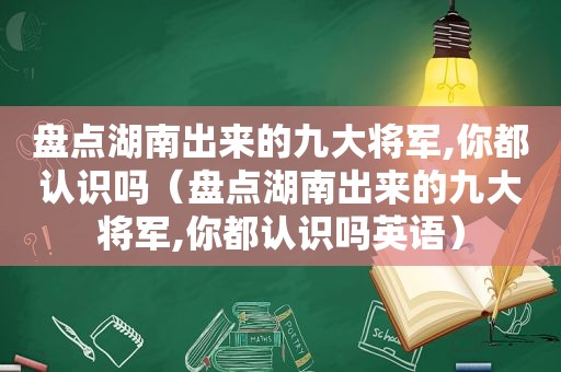 盘点湖南出来的九大将军,你都认识吗（盘点湖南出来的九大将军,你都认识吗英语）