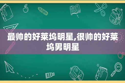 最帅的好莱坞明星,很帅的好莱坞男明星