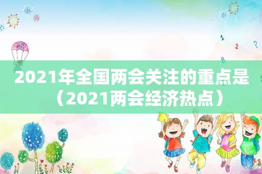 2021年全国两会关注的重点是（2021两会经济热点）