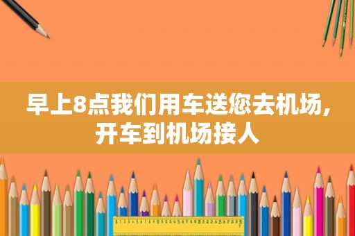 早上8点我们用车送您去机场,开车到机场接人