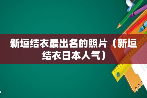 新垣结衣最出名的照片（新垣结衣日本人气）