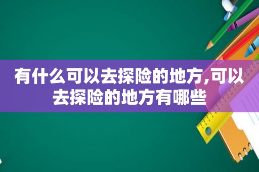 有什么可以去探险的地方,可以去探险的地方有哪些