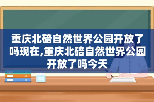 重庆北碚自然世界公园开放了吗现在,重庆北碚自然世界公园开放了吗今天