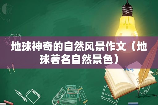 地球神奇的自然风景作文（地球著名自然景色）