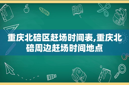 重庆北碚区赶场时间表,重庆北碚周边赶场时间地点