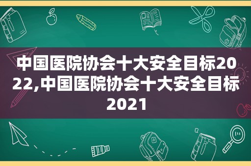 中国医院协会十大安全目标2022,中国医院协会十大安全目标2021