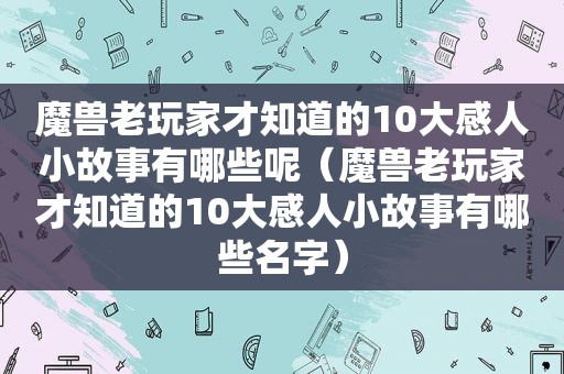 魔兽老玩家才知道的10大感人小故事有哪些呢（魔兽老玩家才知道的10大感人小故事有哪些名字）