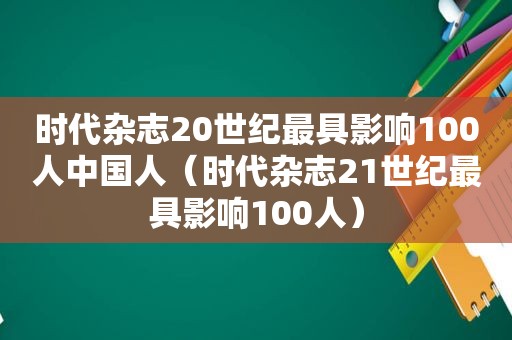 时代杂志20世纪最具影响100人中国人（时代杂志21世纪最具影响100人）