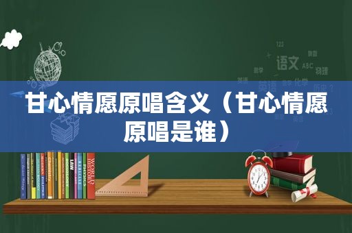 甘心情愿原唱含义（甘心情愿原唱是谁）