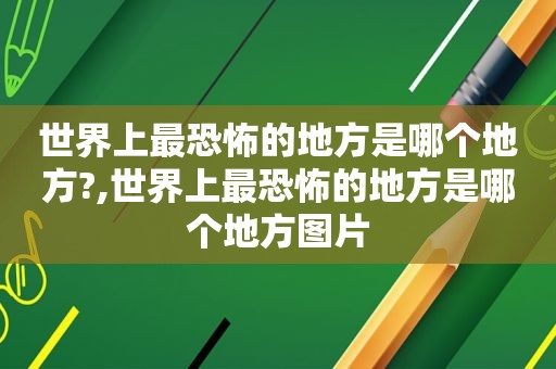 世界上最恐怖的地方是哪个地方?,世界上最恐怖的地方是哪个地方图片