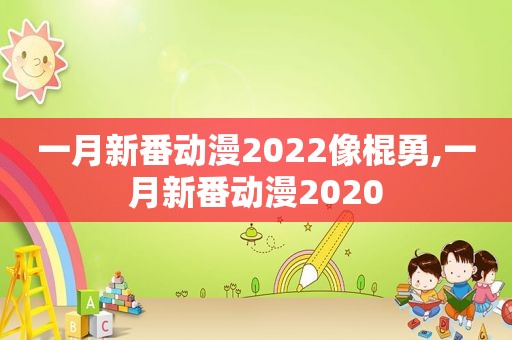 一月新番动漫2022像棍勇,一月新番动漫2020