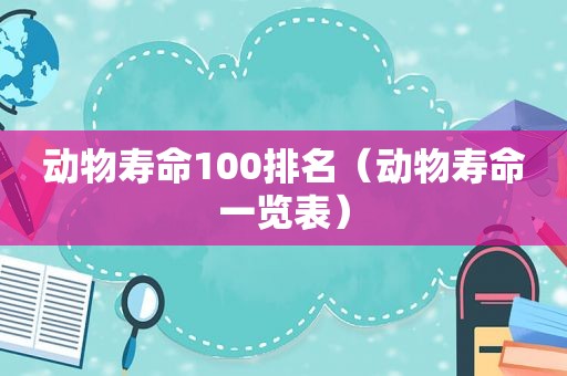 动物寿命100排名（动物寿命一览表）