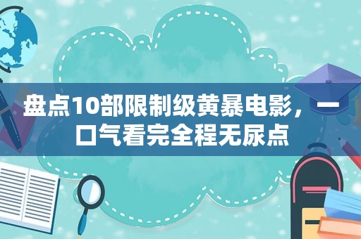 盘点10部限制级黄暴电影，一口气看完全程无尿点