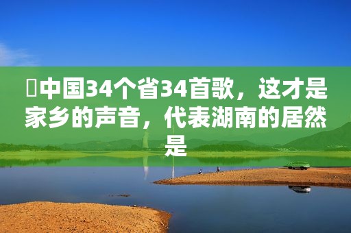 ♬中国34个省34首歌，这才是家乡的声音，代表湖南的居然是