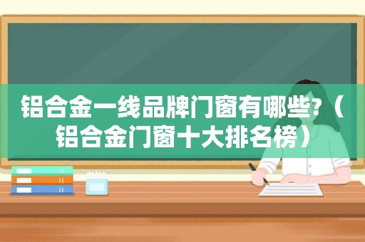 铝合金一线品牌门窗有哪些?（铝合金门窗十大排名榜）