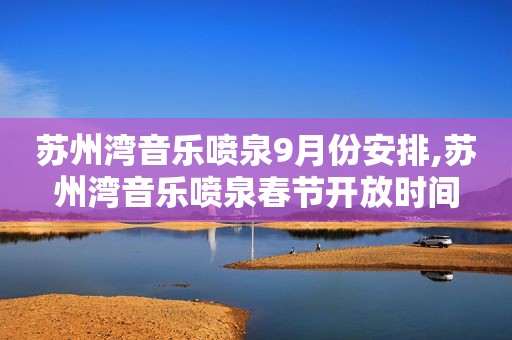 苏州湾音乐喷泉9月份安排,苏州湾音乐喷泉春节开放时间