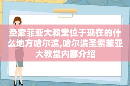 圣索菲亚大教堂位于现在的什么地方哈尔滨,哈尔滨圣索菲亚大教堂内部介绍