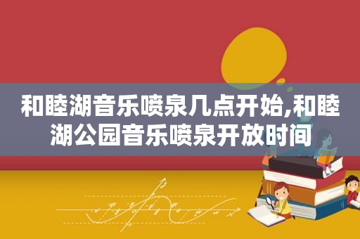 和睦湖音乐喷泉几点开始,和睦湖公园音乐喷泉开放时间