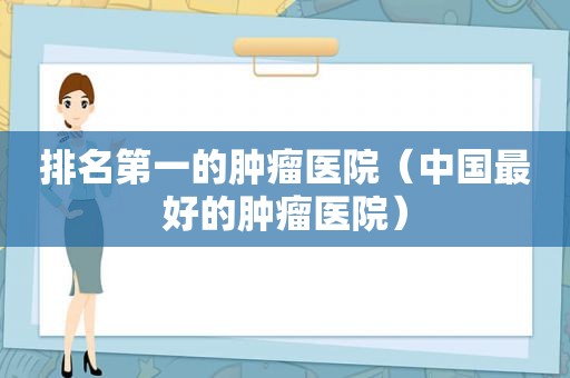 排名第一的肿瘤医院（中国最好的肿瘤医院）