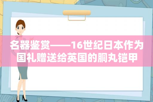 名器鉴赏——16世纪日本作为国礼赠送给英国的胴丸铠甲