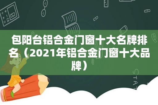 包阳台铝合金门窗十大名牌排名（2021年铝合金门窗十大品牌）