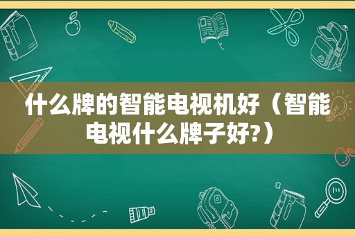 什么牌的智能电视机好（智能电视什么牌子好?）