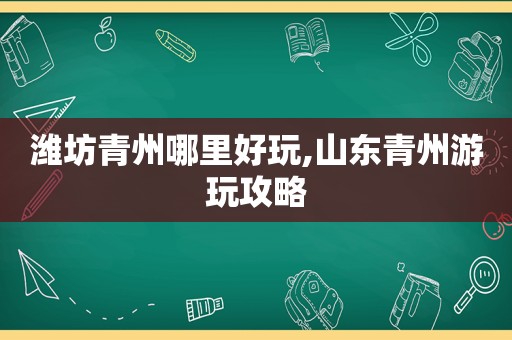 潍坊青州哪里好玩,山东青州游玩攻略