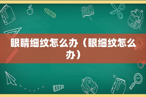 眼睛细纹怎么办（眼细纹怎么办）