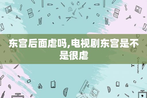 东宫后面虐吗,电视剧东宫是不是很虐