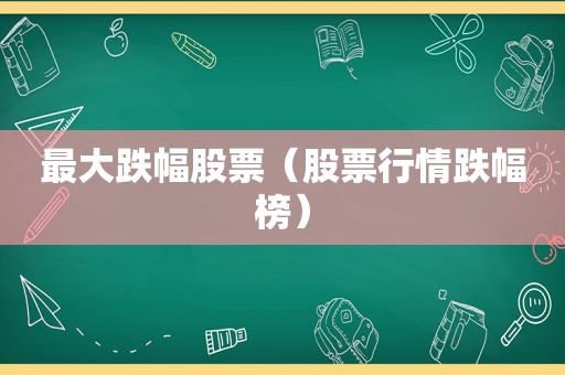 最大跌幅股票（股票行情跌幅榜）