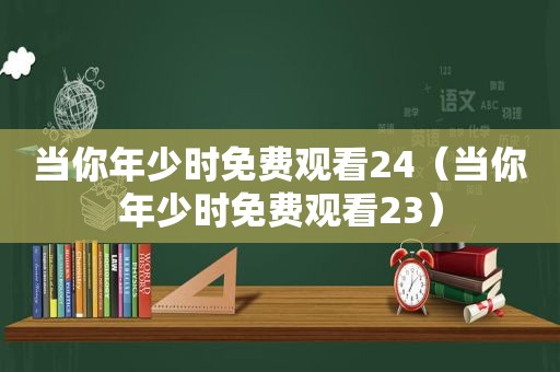 当你年少时免费观看24（当你年少时免费观看23）