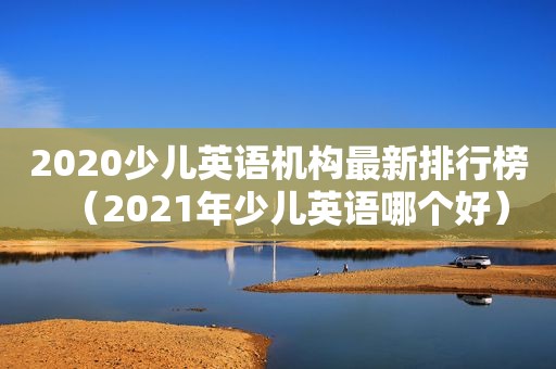 2020少儿英语机构最新排行榜（2021年少儿英语哪个好）