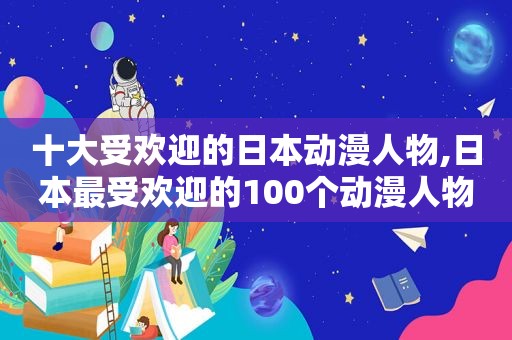 十大受欢迎的日本动漫人物,日本最受欢迎的100个动漫人物