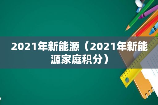 2021年新能源（2021年新能源家庭积分）