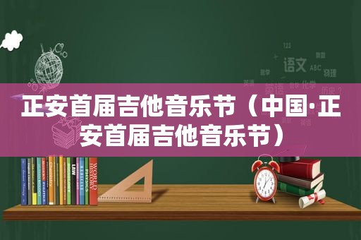 正安首届吉他音乐节（中国·正安首届吉他音乐节）