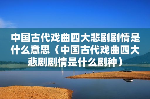 中国古代戏曲四大悲剧剧情是什么意思（中国古代戏曲四大悲剧剧情是什么剧种）