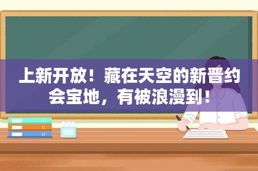 上新开放！藏在天空的新晋约会宝地，有被浪漫到！