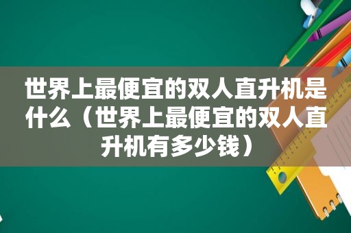 世界上最便宜的双人直升机是什么（世界上最便宜的双人直升机有多少钱）