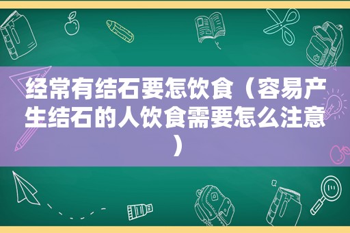 经常有结石要怎饮食（容易产生结石的人饮食需要怎么注意）