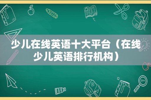 少儿在线英语十大平台（在线少儿英语排行机构）