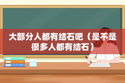 大部分人都有结石吧（是不是很多人都有结石）