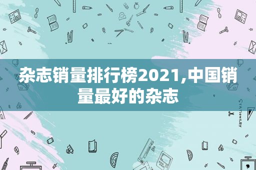 杂志销量排行榜2021,中国销量最好的杂志