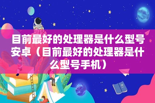 目前最好的处理器是什么型号安卓（目前最好的处理器是什么型号手机）