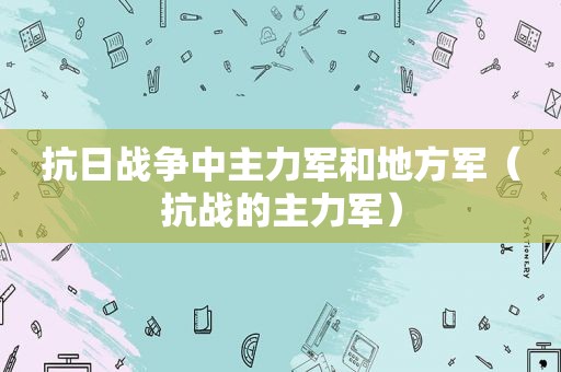 抗日战争中主力军和地方军（抗战的主力军）