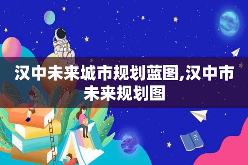 汉中未来城市规划蓝图,汉中市未来规划图