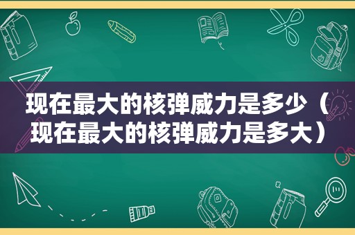 现在最大的核弹威力是多少（现在最大的核弹威力是多大）